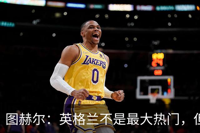 图赫尔：英格兰不是最大热门，但“我们敢于梦想”