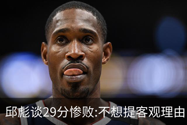 邱彪谈29分惨败:不想提客观理由 是自己没打好